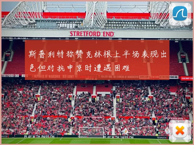 斯普利特称赞克林根上半场表现出色但对抗申京时遭遇困难