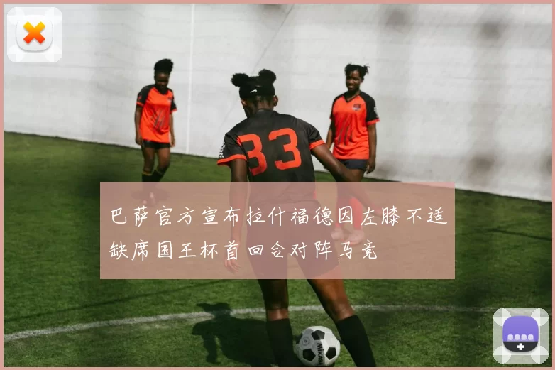巴萨官方宣布拉什福德因左膝不适缺席国王杯首回合对阵马竞