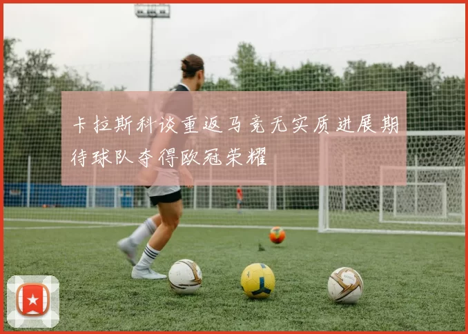 卡拉斯科谈重返马竞无实质进展期待球队夺得欧冠荣耀