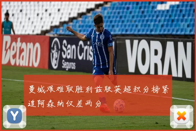 曼城艰难取胜利兹联英超积分榜紧追阿森纳仅差两分