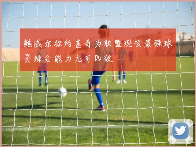 鲍威尔称约基奇为联盟现役最强球员综合能力无可匹敌