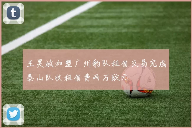 王昊斌加盟广州豹队租借交易完成泰山队收租借费两万欧元