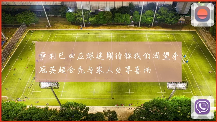 萨利巴回应球迷期待称我们渴望夺冠英超会先与家人分享喜讯