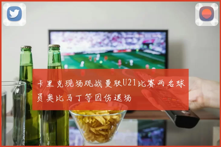 卡里克现场观战曼联U21比赛两名球员奥比马丁等因伤退场