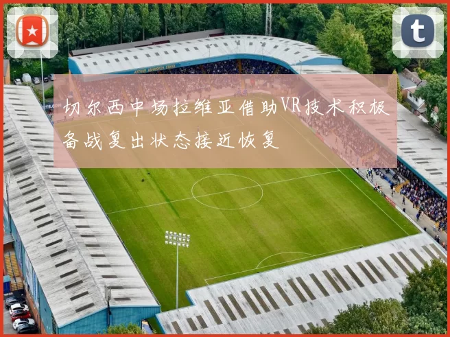 切尔西中场拉维亚借助VR技术积极备战复出状态接近恢复