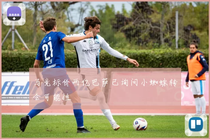 马竞标价两亿巴萨已询问小蜘蛛转会可能性