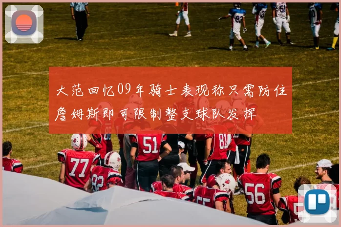 大范回忆09年骑士表现称只需防住詹姆斯即可限制整支球队发挥