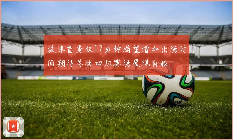 波津首秀仅17分钟渴望增加出场时间期待尽快回归赛场展现自我