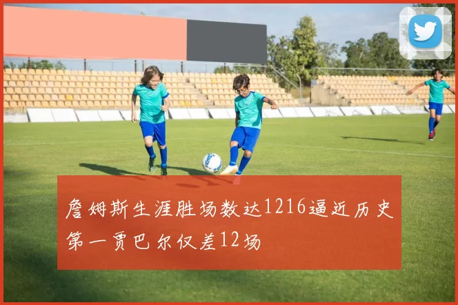 詹姆斯生涯胜场数达1216逼近历史第一贾巴尔仅差12场