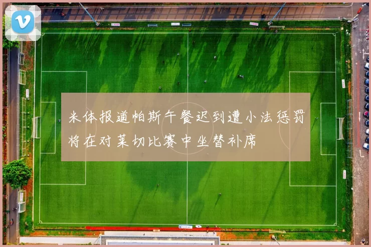 米体报道帕斯午餐迟到遭小法惩罚将在对莱切比赛中坐替补席
