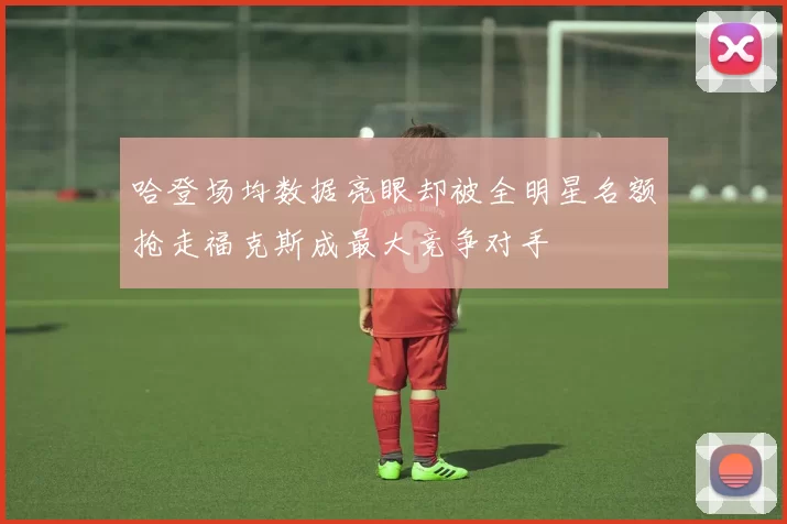 哈登场均数据亮眼却被全明星名额抢走福克斯成最大竞争对手