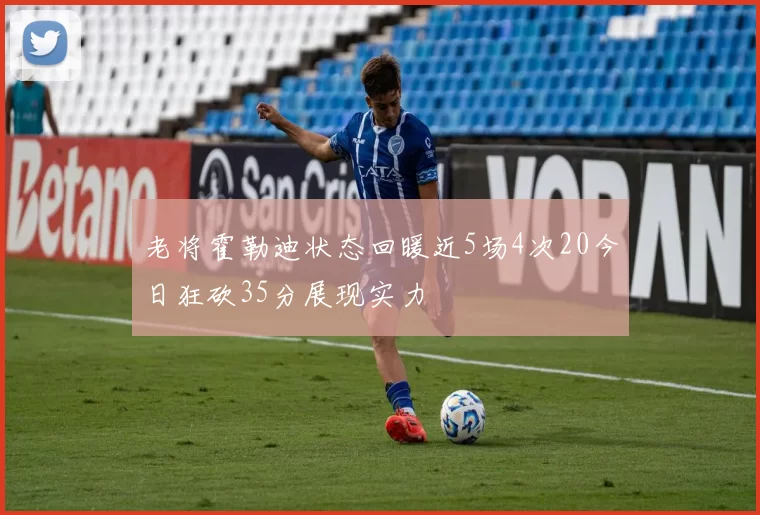 老将霍勒迪状态回暖近5场4次20今日狂砍35分展现实力