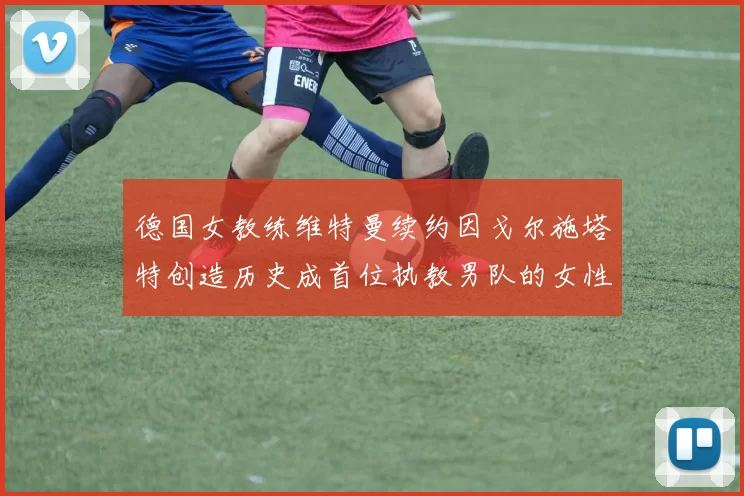 德国女教练维特曼续约因戈尔施塔特创造历史成首位执教男队的女性教练