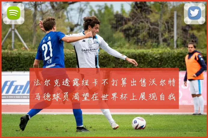 法尔克透露纽卡不打算出售沃尔特马德球员渴望在世界杯上展现自我