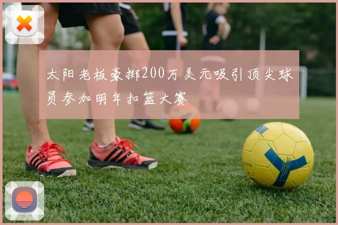 太阳老板豪掷200万美元吸引顶尖球员参加明年扣篮大赛