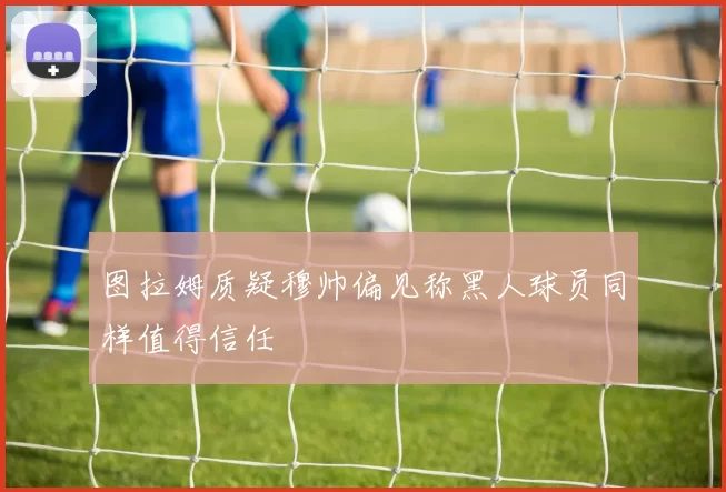 图拉姆质疑穆帅偏见称黑人球员同样值得信任