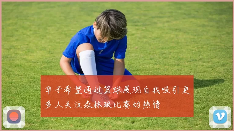 华子希望通过篮球展现自我吸引更多人关注森林狼比赛的热情