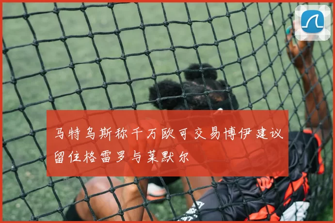 马特乌斯称千万欧可交易博伊建议留住格雷罗与莱默尔