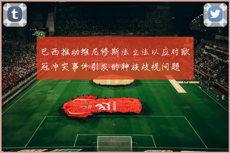 巴西推动维尼修斯法立法以应对欧冠冲突事件引发的种族歧视问题