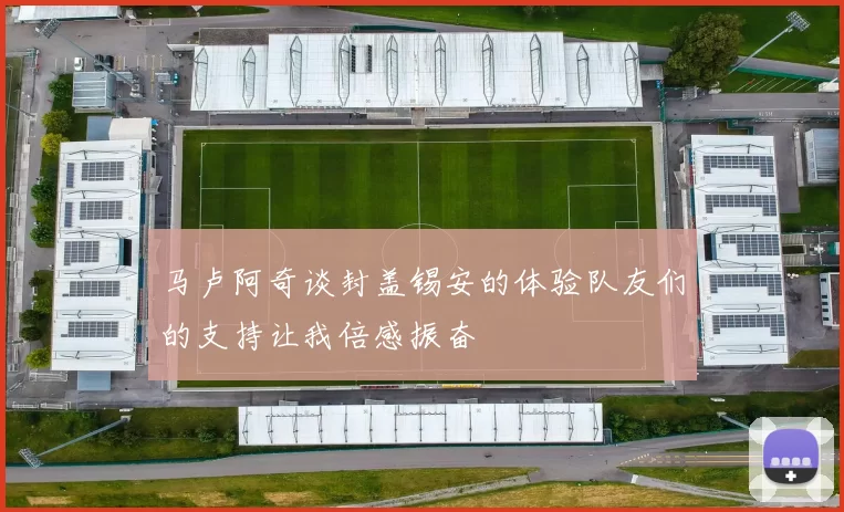 马卢阿奇谈封盖锡安的体验队友们的支持让我倍感振奋