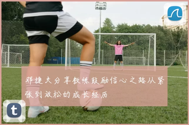 邓捷夫分享教练鼓励信心之路从紧张到放松的成长经历