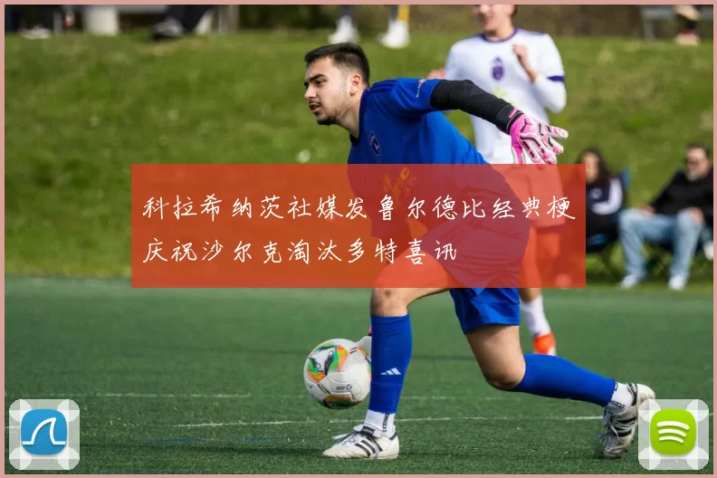 科拉希纳茨社媒发鲁尔德比经典梗庆祝沙尔克淘汰多特喜讯