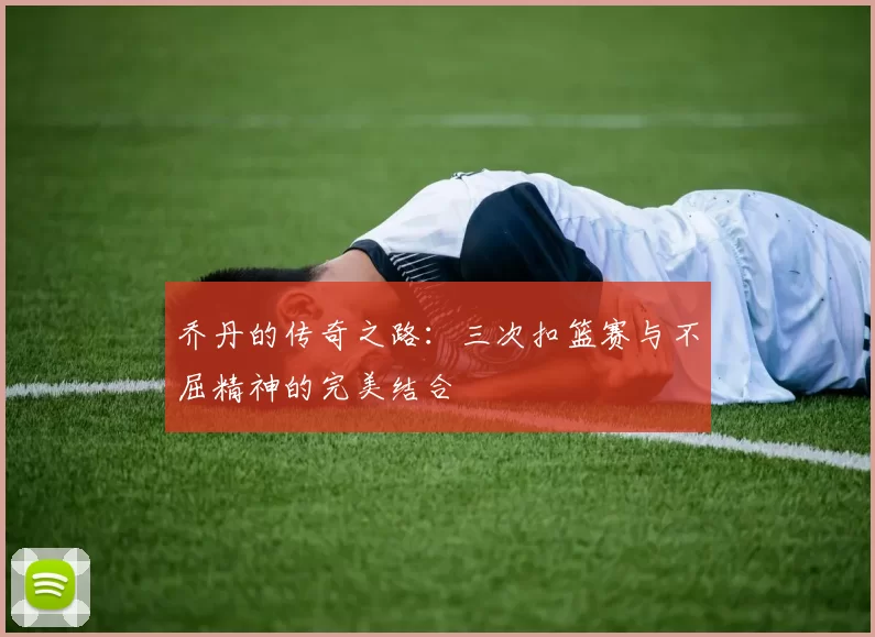 乔丹的传奇之路：三次扣篮赛与不屈精神的完美结合