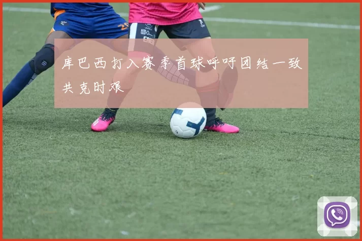 库巴西打入赛季首球呼吁团结一致共克时艰