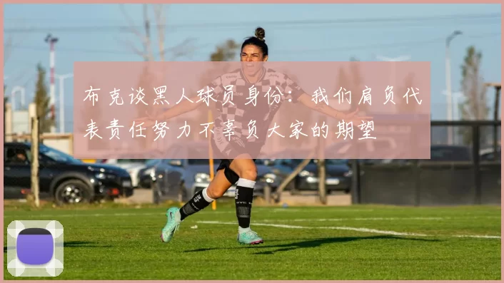 布克谈黑人球员身份：我们肩负代表责任努力不辜负大家的期望