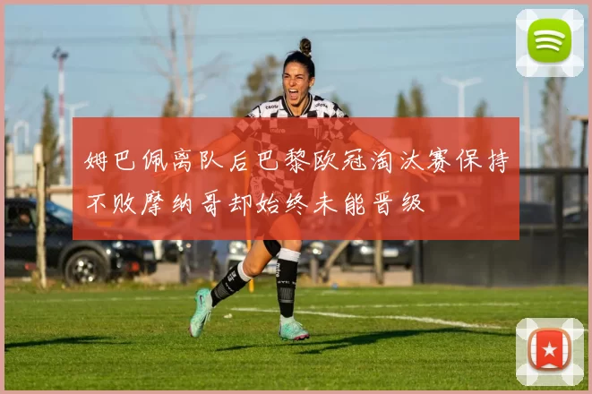 姆巴佩离队后巴黎欧冠淘汰赛保持不败摩纳哥却始终未能晋级