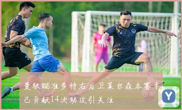 曼联瞄准多特右后卫莱尔森本赛季已贡献14次助攻引关注