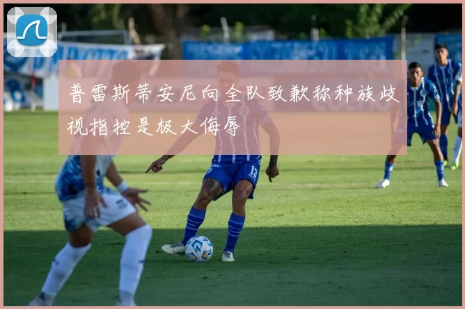 普雷斯蒂安尼向全队致歉称种族歧视指控是极大侮辱