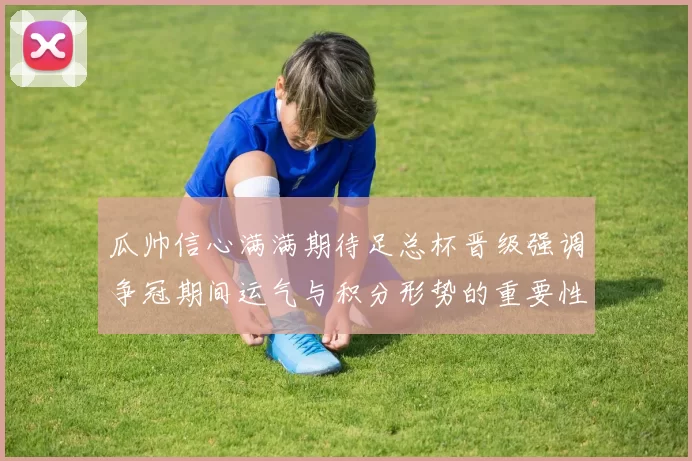 瓜帅信心满满期待足总杯晋级强调争冠期间运气与积分形势的重要性
