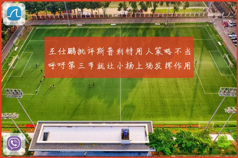 王仕鹏批评斯普利特用人策略不当呼吁第三节就让小杨上场发挥作用