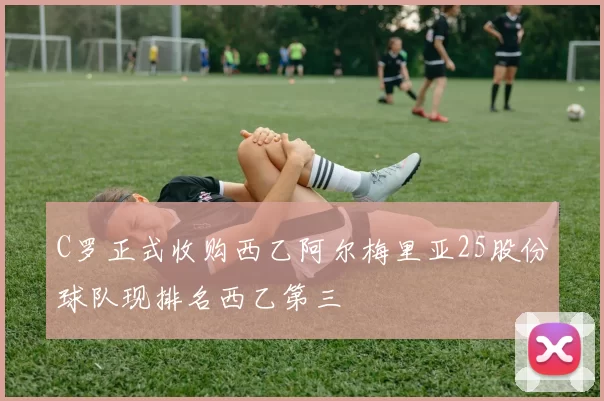 C罗正式收购西乙阿尔梅里亚25股份球队现排名西乙第三