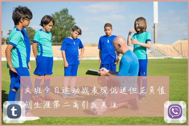 文班今日运动战表现低迷但正负值创生涯第二高引发关注
