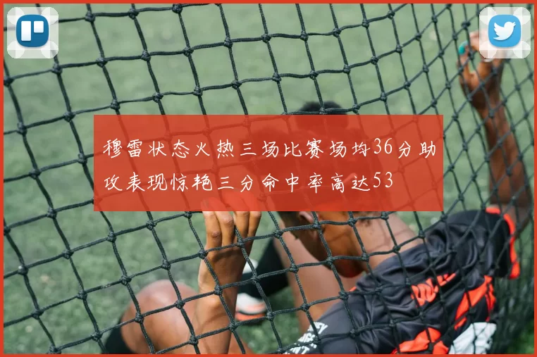 穆雷状态火热三场比赛场均36分助攻表现惊艳三分命中率高达53