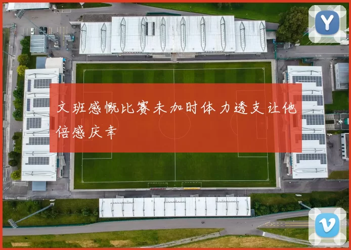 文班感慨比赛未加时体力透支让他倍感庆幸